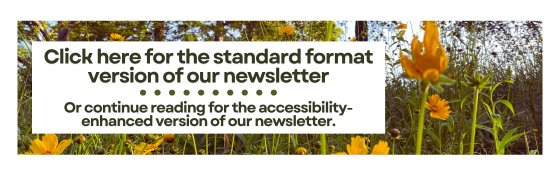 Click here for the standard format version of our newsletter. Or continue reading for the accessibility-enhanced version of the newsletter.