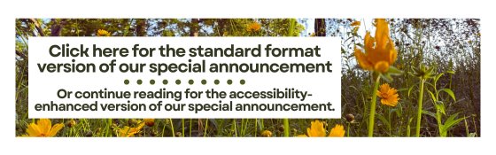 Click here for the standard format version of our special announcement    Or continue reading for the accessibility-enhanced version of our special announcement.